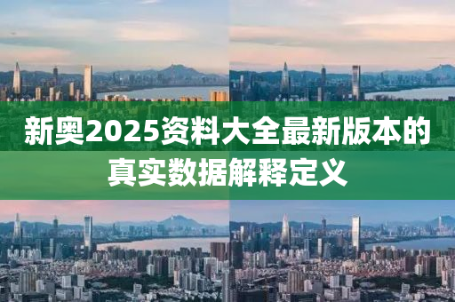 新奧2025資料大全最新版本的真實(shí)數(shù)據(jù)解釋定義