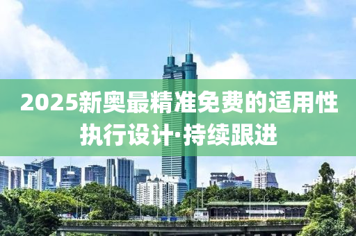 2025新奧最精準(zhǔn)免費(fèi)的適用性執(zhí)行設(shè)計·持續(xù)跟進(jìn)