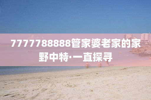 7777788888管家婆老家的家野中特·一直探尋