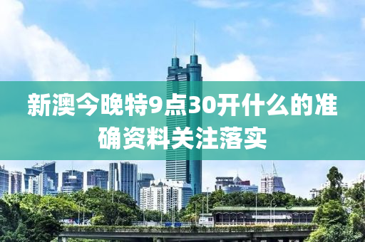 新澳今晚特9點(diǎn)30開(kāi)什么的準(zhǔn)確資料關(guān)注落實(shí)