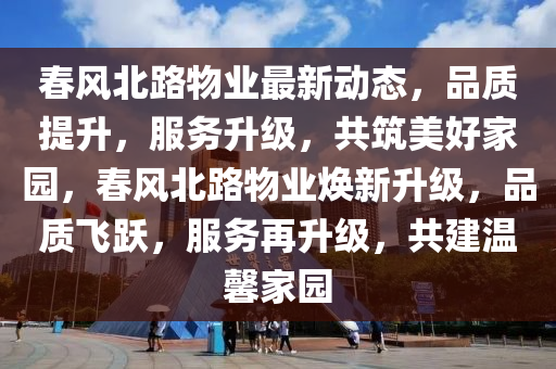 春風北路物業(yè)最新動態(tài)，品質提升，服務升級，共筑美好家園，春風北路物業(yè)煥新升級，品質飛躍，服務再升級，共建溫馨家園