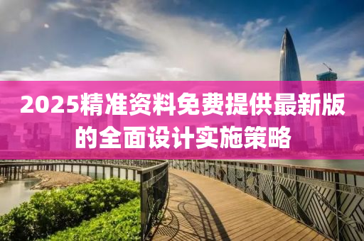 2025精準(zhǔn)資料免費提供最新版的全面設(shè)計實施策略