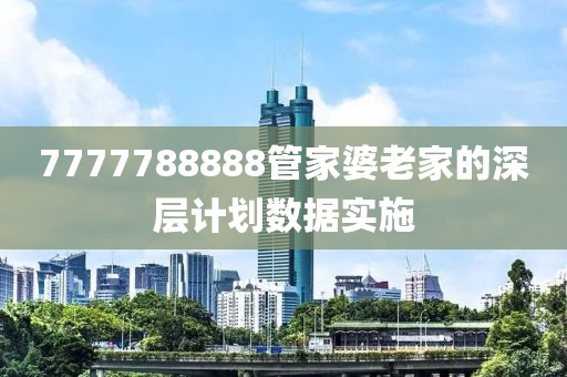 7777788888管家婆老家的深層計劃數據實施