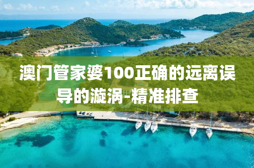 澳門管家婆100正確的遠(yuǎn)離誤導(dǎo)的漩渦-精準(zhǔn)排查