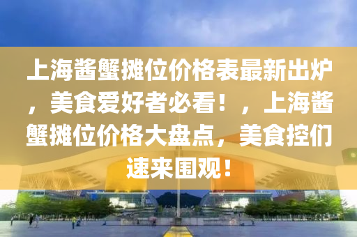 上海醬蟹攤位價格表最新出爐，美食愛好者必看！，上海醬蟹攤位價格大盤點，美食控們速來圍觀！