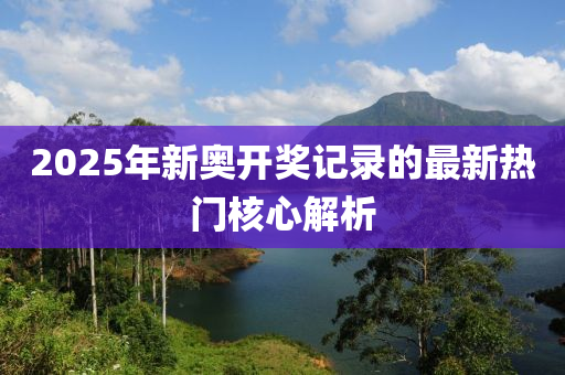 2025年新奧開獎記錄的最新熱門核心解析