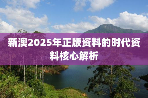 新澳2025年正版資料的時(shí)代資料核心解析
