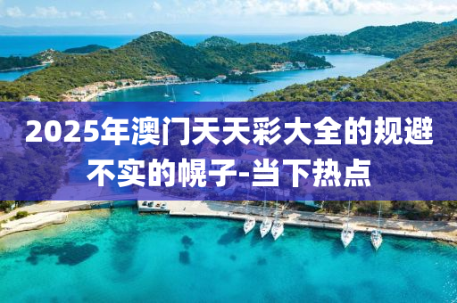 2025年澳門天天彩大全的規(guī)避不實(shí)的幌子-當(dāng)下熱點(diǎn)