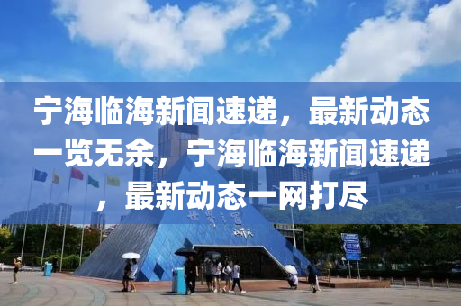 寧海臨海新聞速遞，最新動(dòng)態(tài)一覽無(wú)余，寧海臨海新聞速遞，最新動(dòng)態(tài)一網(wǎng)打盡