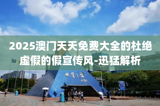 2025澳門天天免費大全的杜絕虛假的假宣傳風-迅猛解析