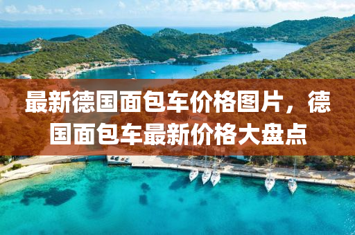 最新德國面包車價格圖片，德國面包車最新價格大盤點