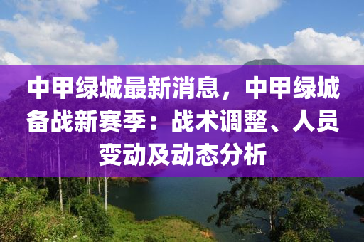 中甲綠城最新消息，中甲綠城備戰(zhàn)新賽季：戰(zhàn)術(shù)調(diào)整、人員變動及動態(tài)分析