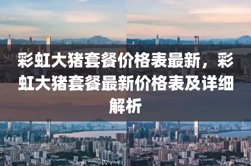 彩虹大豬套餐價格表最新，彩虹大豬套餐最新價格表及詳細解析