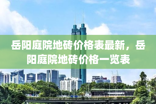岳陽(yáng)庭院地磚價(jià)格表最新，岳陽(yáng)庭院地磚價(jià)格一覽表