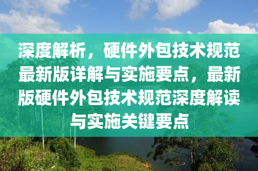 深度解析，硬件外包技術(shù)規(guī)范最新版詳解與實(shí)施要點(diǎn)，最新版硬件外包技術(shù)規(guī)范深度解讀與實(shí)施關(guān)鍵要點(diǎn)
