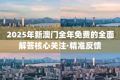 2025年新澳門全年免費的全面解答核心關注·精準反饋