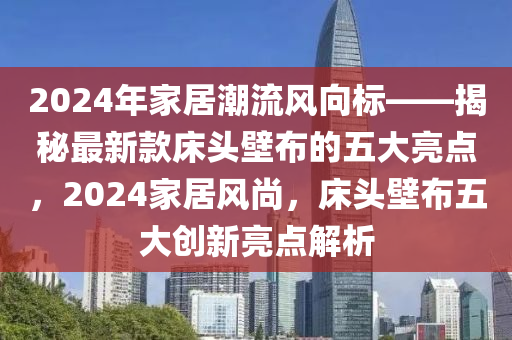 2024年家居潮流風向標——揭秘最新款床頭壁布的五大亮點，2024家居風尚，床頭壁布五大創(chuàng)新亮點解析