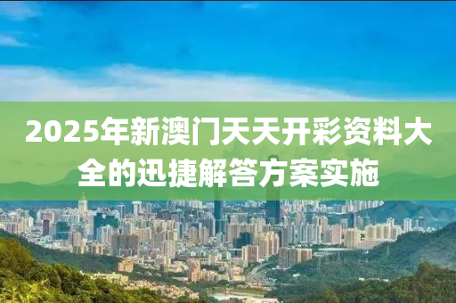 2025年新澳門天天開彩資料大全的迅捷解答方案實施
