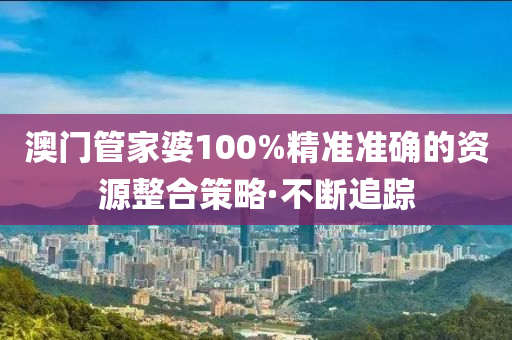 澳門管家婆100%精準(zhǔn)準(zhǔn)確的資源整合策略·不斷追蹤
