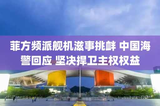 菲方頻派艦機(jī)滋事挑釁 中國海警回應(yīng) 堅(jiān)決捍衛(wèi)主權(quán)權(quán)益