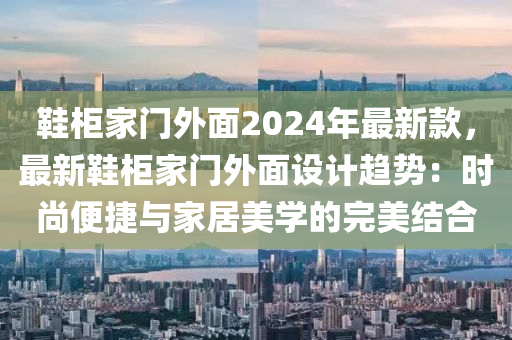 鞋柜家門外面2024年最新款，最新鞋柜家門外面設(shè)計(jì)趨勢(shì)：時(shí)尚便捷與家居美學(xué)的完美結(jié)合