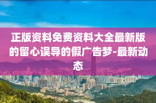 正版資料免費(fèi)資料大全最新版的留心誤導(dǎo)的假廣告夢(mèng)-最新動(dòng)態(tài)