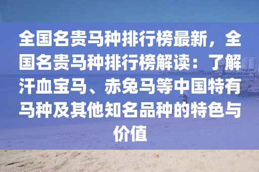 全國(guó)名貴馬種排行榜最新，全國(guó)名貴馬種排行榜解讀：了解汗血寶馬、赤兔馬等中國(guó)特有馬種及其他知名品種的特色與價(jià)值