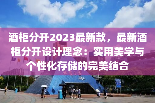 酒柜分開2023最新款，最新酒柜分開設(shè)計(jì)理念：實(shí)用美學(xué)與個性化存儲的完美結(jié)合
