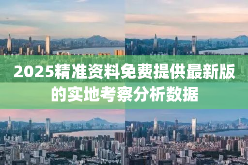 2025精準(zhǔn)資料免費(fèi)提供最新版的實(shí)地考察分析數(shù)據(jù)