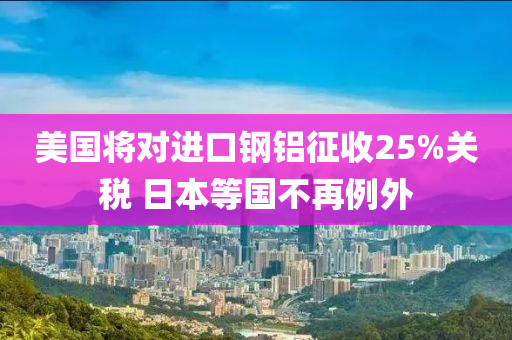 美國將對進口鋼鋁征收25%關稅 日本等國不再例外