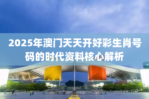 2025年澳門天天開好彩生肖號(hào)碼的時(shí)代資料核心解析