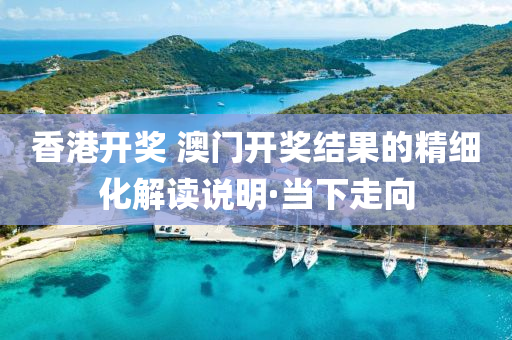 香港開獎 澳門開獎結(jié)果的精細(xì)化解讀說明·當(dāng)下走向