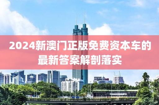 2024新澳門正版免費資本車的最新答案解剖落實