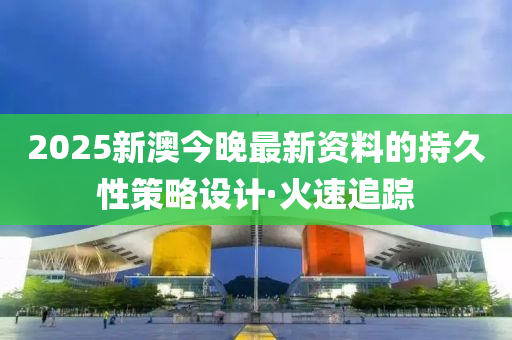 2025新澳今晚最新資料的持久性策略設(shè)計(jì)·火速追蹤