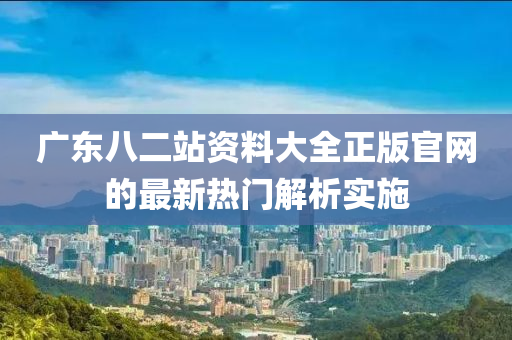 廣東八二站資料大全正版官網(wǎng)的最新熱門解析實施