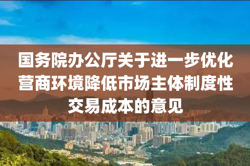 國務(wù)院辦公廳關(guān)于進(jìn)一步優(yōu)化營商環(huán)境降低市場主體制度性交易成本的意見