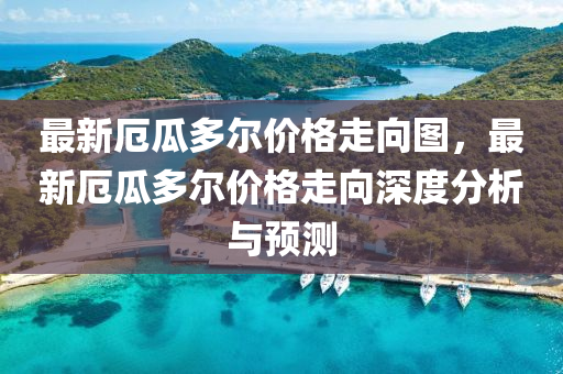 最新厄瓜多爾價(jià)格走向圖，最新厄瓜多爾價(jià)格走向深度分析與預(yù)測