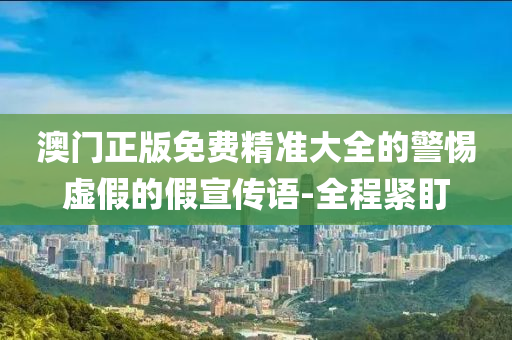 澳門正版免費精準大全的警惕虛假的假宣傳語-全程緊盯