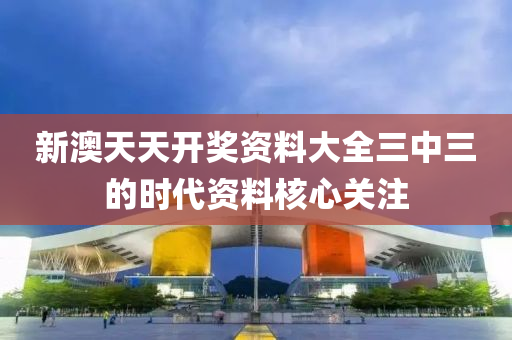 新澳天天開獎資料大全三中三的時(shí)代資料核心關(guān)注