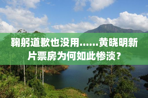 鞠躬道歉也沒用......黃曉明新片票房為何如此慘淡？