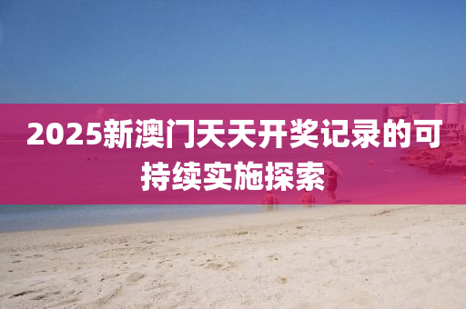 2025新澳門天天開獎記錄的可持續(xù)實(shí)施探索