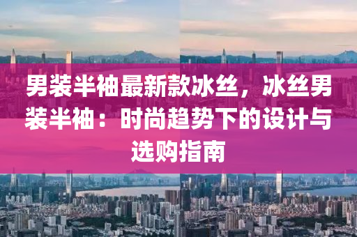 男裝半袖最新款冰絲，冰絲男裝半袖：時尚趨勢下的設(shè)計(jì)與選購指南