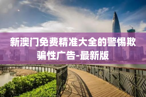 新澳門免費(fèi)精準(zhǔn)大全的警惕欺騙性廣告-最新版