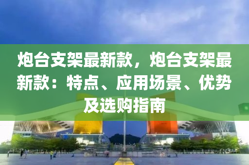 炮臺支架最新款，炮臺支架最新款：特點、應(yīng)用場景、優(yōu)勢及選購指南