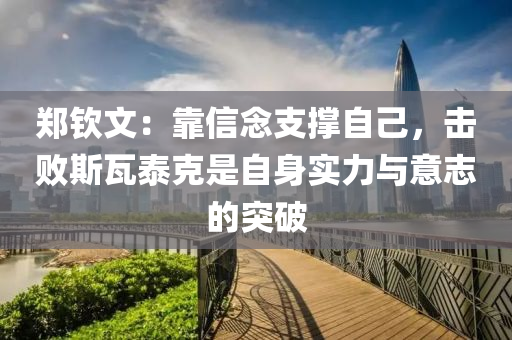 鄭欽文：靠信念支撐自己，擊敗斯瓦泰克是自身實(shí)力與意志的突破