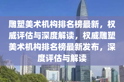 雕塑美術(shù)機(jī)構(gòu)排名榜最新，權(quán)威評(píng)估與深度解讀，權(quán)威雕塑美術(shù)機(jī)構(gòu)排名榜最新發(fā)布，深度評(píng)估與解讀