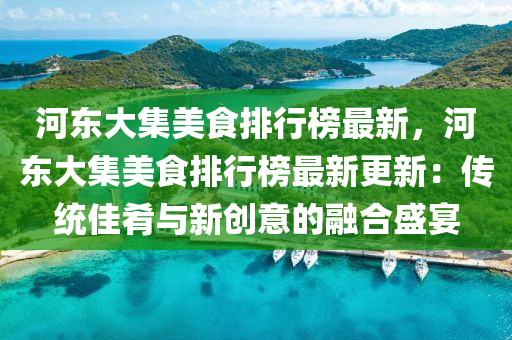 河?xùn)|大集美食排行榜最新，河?xùn)|大集美食排行榜最新更新：傳統(tǒng)佳肴與新創(chuàng)意的融合盛宴