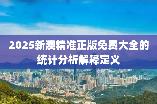 2025新澳精準正版免費大全的統(tǒng)計分析解釋定義