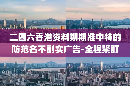 二四六香港資料期期準(zhǔn)中特的防范名不副實廣告-全程緊盯