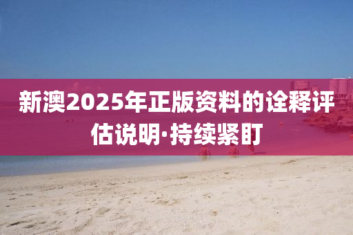 新澳2025年正版資料的詮釋評估說明·持續(xù)緊盯